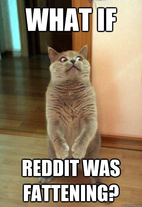 what if reddit was fattening? - what if reddit was fattening?  Horrorcat