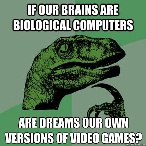 If our brains are biological computers are dreams our own versions of video games?
 - If our brains are biological computers are dreams our own versions of video games?
  Philosoraptor