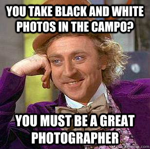 You take black and white photos in the Campo? You must be a great photographer - You take black and white photos in the Campo? You must be a great photographer  Condescending Wonka