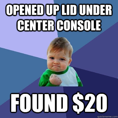 Opened up lid under center console Found $20  Success Kid