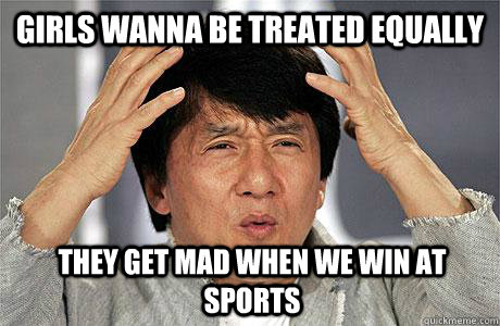 Girls wanna be treated equally they get mad when we win at sports - Girls wanna be treated equally they get mad when we win at sports  EPIC JACKIE CHAN