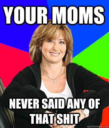 Your moms  never said any of that shit   Sheltering Suburban Mom