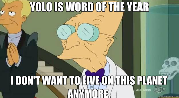 YOLO is word of the year I don't want to live on this planet anymore.  Farnsworth Planet