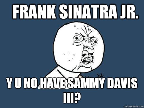 Frank Sinatra Jr. y u no have Sammy Davis III?  Y U No