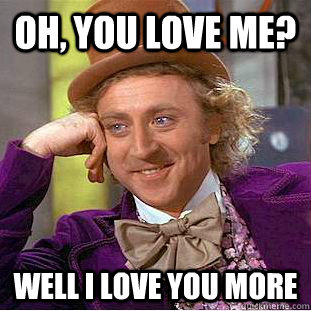 Oh, you love me? Well I love you more  Creepy Wonka