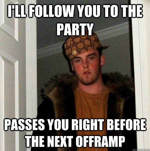 I'll follow you to the party Passes you right before the next offramp  Scumbag Steve