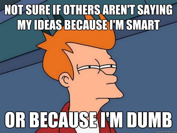 Not sure if others aren't saying my ideas because i'm smart   Or because i'm dumb  Futurama Fry