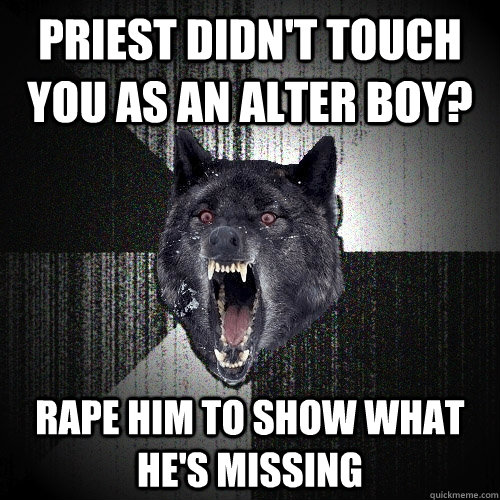 Priest didn't touch you as an alter boy? rape him to show what he's missing  Insanity Wolf