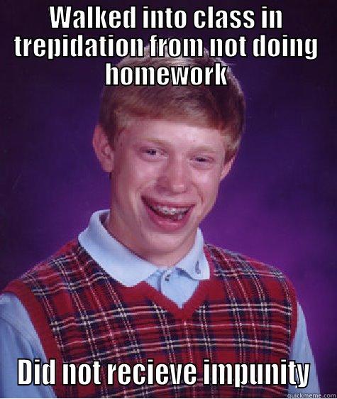 WALKED INTO CLASS IN TREPIDATION FROM NOT DOING HOMEWORK DID NOT RECIEVE IMPUNITY  Bad Luck Brian