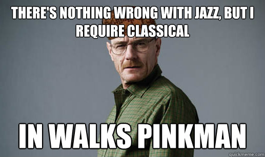 there's Nothing wrong with jazz, but I require classical In walks pinkman  