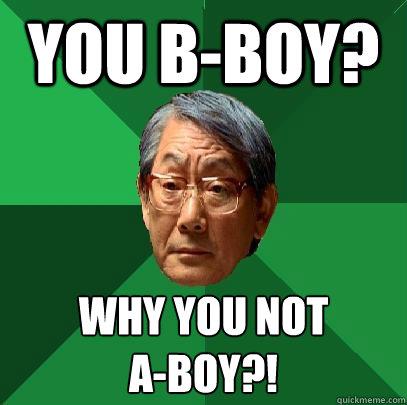 you b-boy? Why you not 
A-boy?!  High Expectations Asian Father