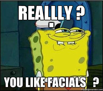 REALLLY ?  you like facials   ?  Spongebob