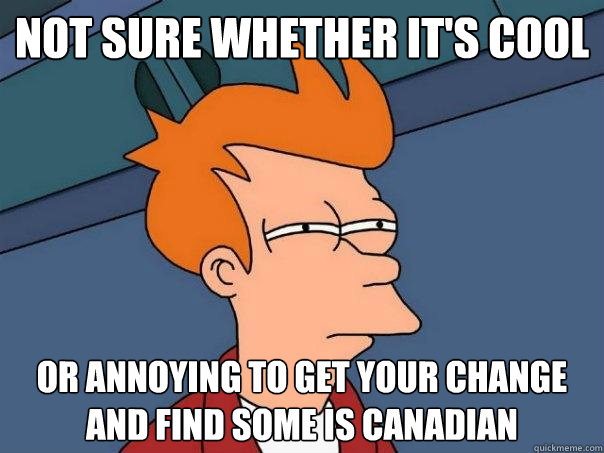 not sure whether it's cool Or annoying to get your change and find some is canadian   Futurama Fry