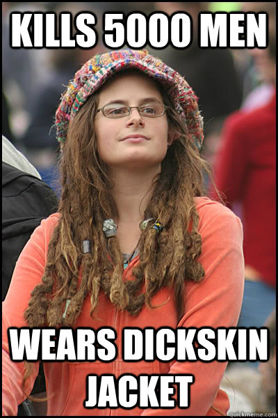 Kills 5000 men Wears dickskin jacket  College Liberal