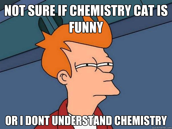 Not sure if chemistry cat is funny or i dont understand chemistry  Futurama Fry