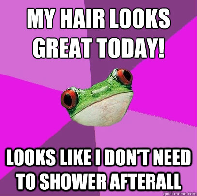 My hair looks great today! Looks like I don't need to shower afterall - My hair looks great today! Looks like I don't need to shower afterall  Foul Bachelorette Frog