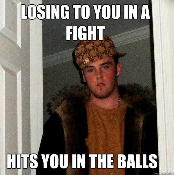 losing to you in a fight hits you in the balls  Scumbag Steve