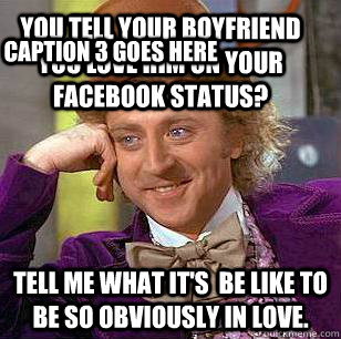 You tell your boyfriend you love him on your Facebook status? Tell me what it's  be like to be so obviously in love. Caption 3 goes here  Condescending Wonka