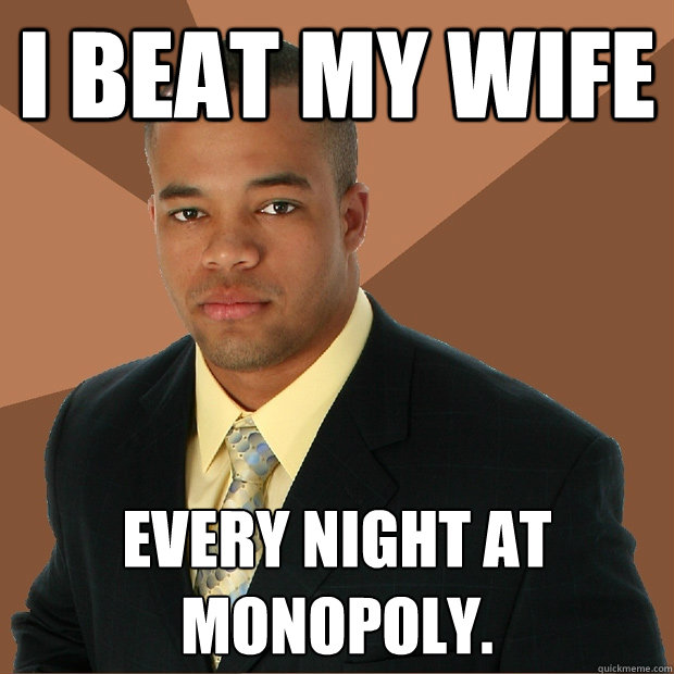 I beat my wife every night at monopoly.  Successful Black Man