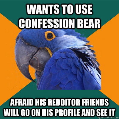 Wants to use confession bear afraid his redditor friends will go on his profile and see it  Paranoid Parrot