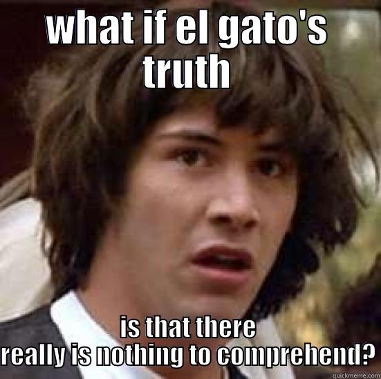 WHAT IF EL GATO'S TRUTH IS THAT THERE REALLY IS NOTHING TO COMPREHEND? conspiracy keanu