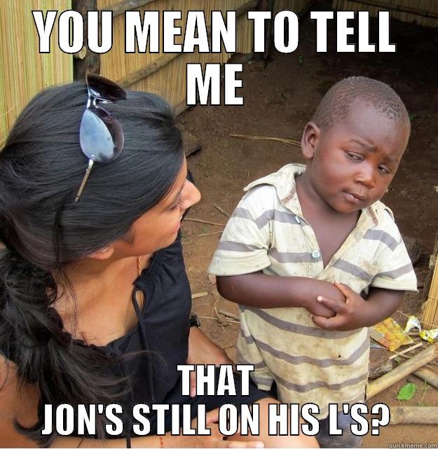 HAHAH yop - YOU MEAN TO TELL ME THAT JON'S STILL ON HIS L'S? Skeptical Third World Kid