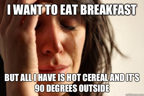 I want to eat breakfast  But all I have is hot cereal and it's 90 degrees outside  First World Problems