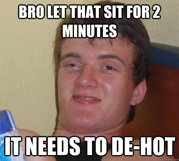 Bro let that sit for 2 minutes It needs to de-hot  10 Guy