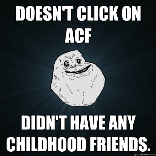 Doesn't click on ACF Didn't have any childhood friends.  Forever Alone