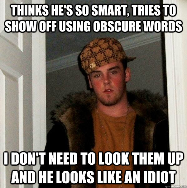 thinks he's so smart, tries to show off using obscure words I don't need to look them up and he looks like an idiot  Scumbag Steve