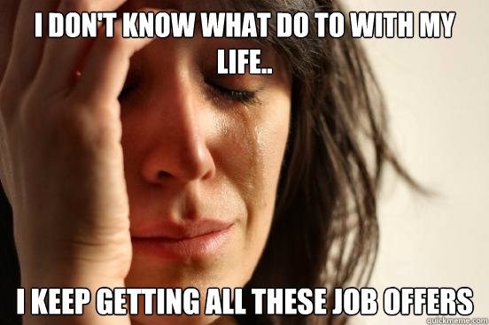 I don't know what do to with my life.. I keep getting all these job offers  First World Problems