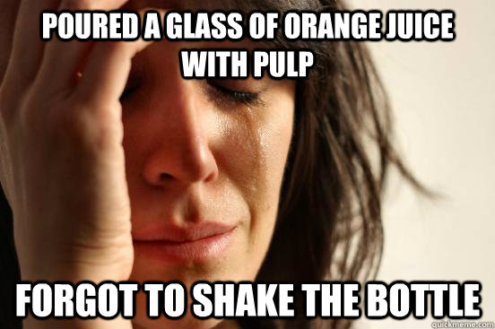 Poured a glass of orange juice with pulp Forgot to shake the bottle   First World Problems