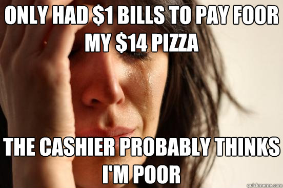 only had $1 bills to pay foor my $14 pizza the cashier probably thinks i'm poor - only had $1 bills to pay foor my $14 pizza the cashier probably thinks i'm poor  First World Problems