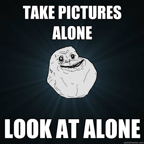 Take Pictures alone Look at Alone  Forever Alone