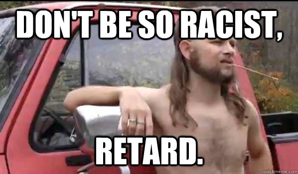 Don't be so racist, retard.  Almost Politically Correct Redneck