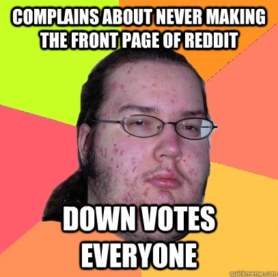 Complains about never making the front page of reddit down votes everyone - Complains about never making the front page of reddit down votes everyone  Butthurt Dweller