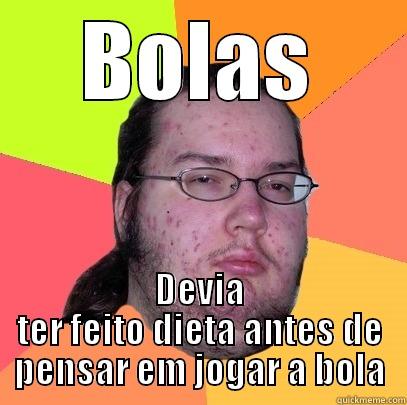 BOLAS DEVIA TER FEITO DIETA ANTES DE PENSAR EM JOGAR A BOLA Butthurt Dweller