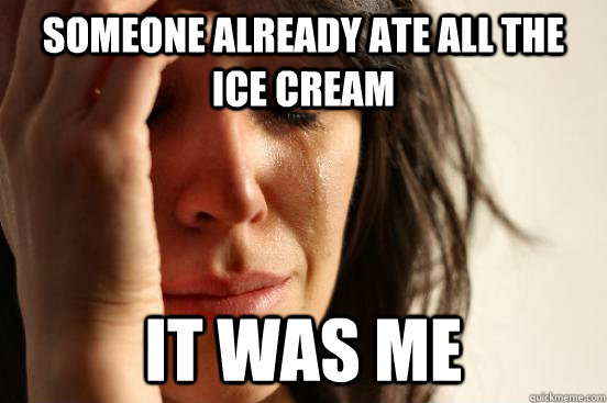 someone already ate all the ice cream it was me - someone already ate all the ice cream it was me  First World Problems
