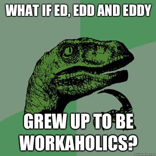 What if Ed, Edd and Eddy Grew up to be workaholics?  Philosoraptor