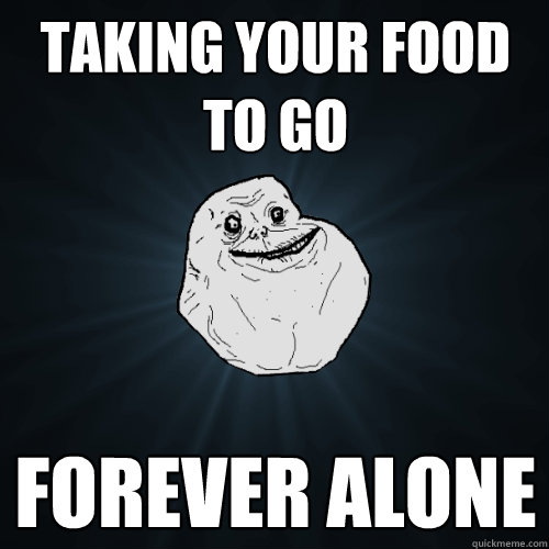 taking your food to go forever alone  Forever Alone