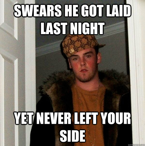 swears he got laid last night yet never left your side  Scumbag Steve