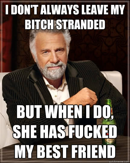 I don't always leave my bitch stranded But when I do, she has fucked my best friend  The Most Interesting Man In The World