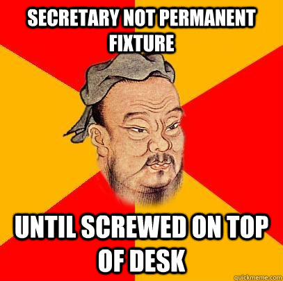 Secretary not permanent fixture until screwed on top of desk  Confucius says