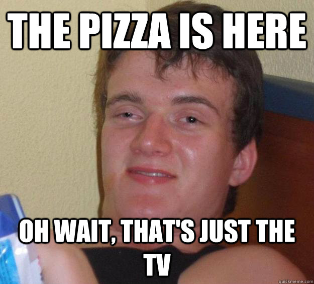 The pizza is here oh wait, that's just the tv - The pizza is here oh wait, that's just the tv  10 Guy