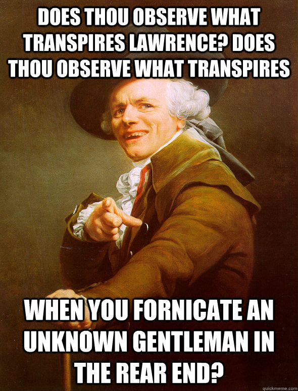 Does thou observe what transpires lawrence? Does thou observe what transpires When you fornicate an unknown gentleman in the rear end?  Joseph Ducreux