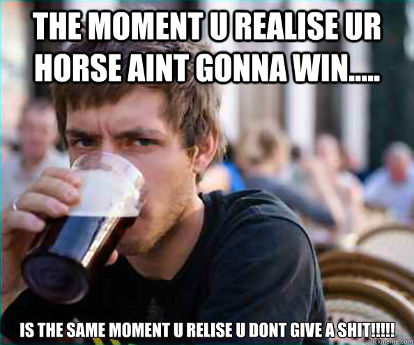 The moment u realise ur horse aint gonna win..... Is the same moment u relise u dont give a shit!!!!! - The moment u realise ur horse aint gonna win..... Is the same moment u relise u dont give a shit!!!!!  Lazy College Senior