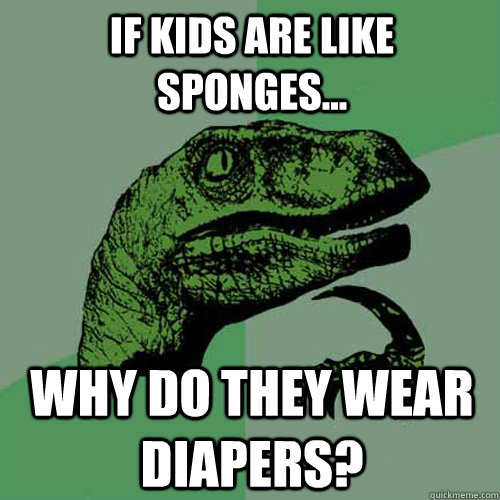 If kids are like sponges... Why do they wear diapers? - If kids are like sponges... Why do they wear diapers?  Philosoraptor