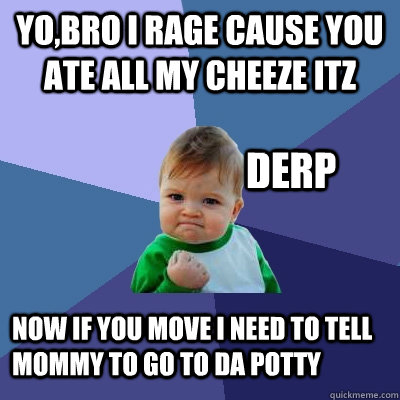 Yo,Bro I rage cause you ate all my cheeze itz Now if you move i need to tell mommy to go to da potty Derp  Success Kid