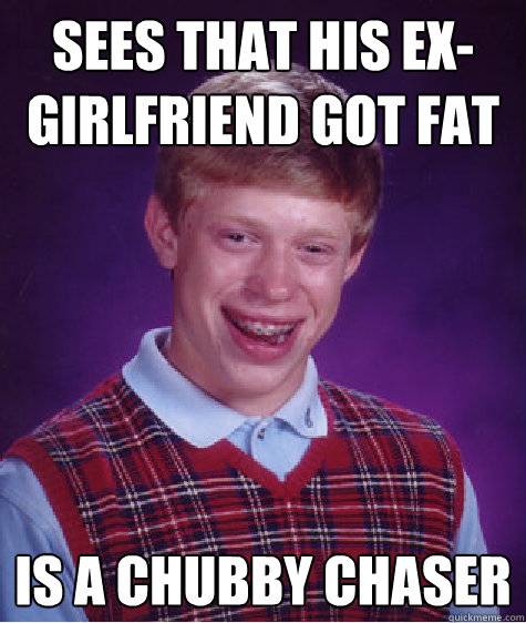 Sees that his ex-girlfriend got fat Is a chubby chaser  Bad Luck Brian