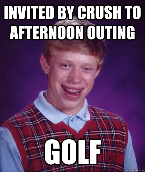 invited by crush to afternoon outing Golf - invited by crush to afternoon outing Golf  Bad Luck Brian